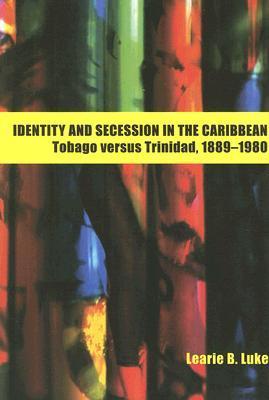 Identity and Secession in the Caribbean: Tobago vs Trinidad 1889-1980 - Learie B. Luke