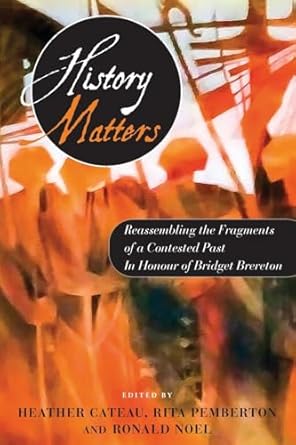 History Matters: Reassembling the Fragments of a Contested Past - In Honour of Bridget Brereton - Heather Cateau (Editor), Rita Pemberton (Editor), Ronald Noel (Editor)
